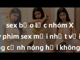 sex bạo lực nhóm Xem ngay phim sex mới nhất với những cảnh nóng hổi không thể bỏ lỡ! Cơ hội tận hưởng những khoảnh khắc đầy kích thích ngay hôm nay!