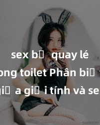 sex bị quay lén trong toilet Phân biệt giữa giới tính và sex ở người lớn: Tìm hiểu sự khác biệt và yếu tố quyết định