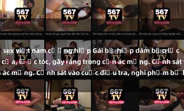 sex việt nam cưỡng hiếp Gái bị hiếp dâm bạo lực tại nơi làm việc: Đâm cứa, lược tóc, gãy răng trong cơn ác mộng. Cảnh sát vào cuộc điều tra, nghi phạm bị bắt giữ.