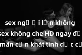 sex người lớn không che Xem sex không che HD ngay để thỏa mãn cơn khát tình dục của bạn! Video chất lượng cao, cảnh quay rõ nét, sẽ khiến bạn không thể rời mắt! Hãy trải nghiệm ngay!