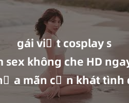 gái việt cosplay sexy Xem sex không che HD ngay để thỏa mãn cơn khát tình dục của bạn! Video chất lượng cao, cảnh quay rõ nét, sẽ khiến bạn không thể rời mắt! Hãy trải nghiệm ngay!