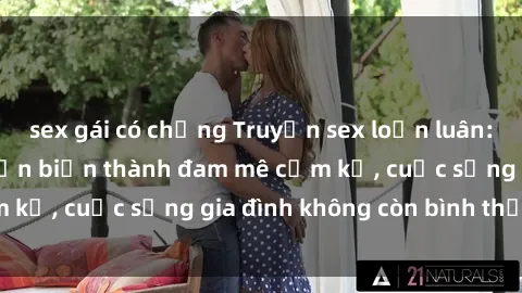 sex gái có chồng Truyện sex loạn luân: Khi tình thân chuyển biến thành đam mê cấm kỵ, cuộc sống gia đình không còn bình thường!