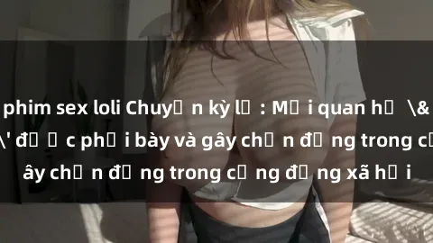 phim sex loli Chuyện kỳ lạ: Mối quan hệ 'sex cha con' được phơi bày và gây chấn động trong cộng đồng xã hội