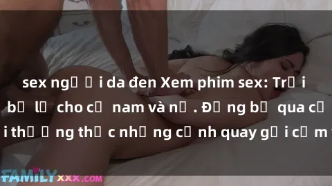 sex người da đen Xem phim sex: Trải nghiệm không thể bỏ lỡ cho cả nam và nữ. Đừng bỏ qua cơ hội thưởng thức những cảnh quay gợi cảm và đam mê ngay hôm nay!