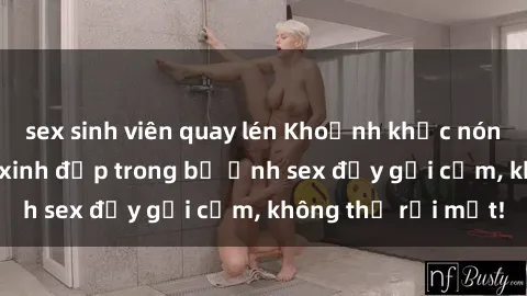 sex sinh viên quay lén Khoảnh khắc nóng bỏng với cô gái xinh đẹp trong bộ ảnh sex đầy gợi cảm, không thể rời mắt!