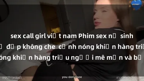 sex call girl việt nam Phim sex nữ sinh hot nhất - Cô gái trẻ đẹp không che  cảnh nóng khiến hàng triệu người mê mẩn và bấn loạn