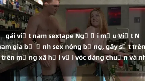 gái việt nam sextape Người mẫu Việt Nam gợi cảm khi tham gia bộ ảnh sex nóng bỏng, gây sốt trên mạng xã hội với vóc dáng chuẩn và nhan sắc quyến rũ.