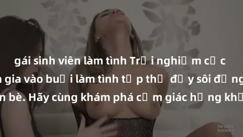 gái sinh viên làm tình Trải nghiệm cực kỳ mới lạ khi tham gia vào buổi làm tình tập thể đầy sôi động cùng bạn bè. Hãy cùng khám phá cảm giác hứng khởi và đam mê từ trải nghiệm này!