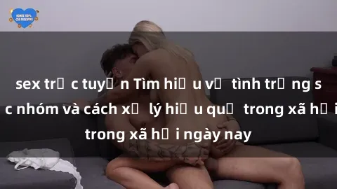 sex trực tuyến Tìm hiểu về tình trạng sex bạo lực nhóm và cách xử lý hiệu quả trong xã hội ngày nay