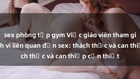 sex phòng tập gym Việc giáo viên tham gia vào các hành vi liên quan đến sex: thách thức và can thiệp cần thiết