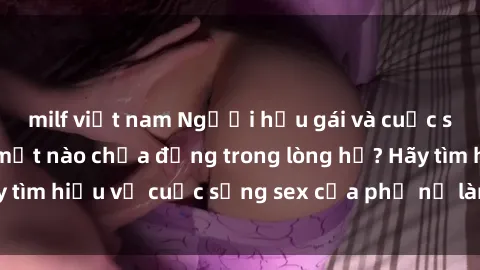 milf việt nam Người hầu gái và cuộc sống tình dục: Bí mật nào chứa đựng trong lòng họ? Hãy tìm hiểu về cuộc sống sex của phụ nữ làm nghề hầu gái.