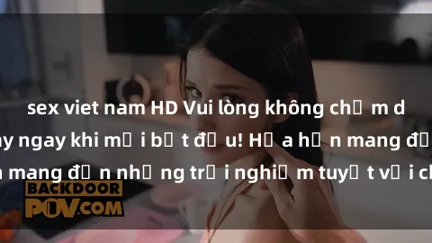 sex viet nam HD Vui lòng không chấm dứt bộ phim sex  này ngay khi mới bắt đầu! Hứa hẹn mang đến những trải nghiệm tuyệt vời cho người xem!