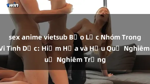 sex anime vietsub Bạo Lực Nhóm Trong Hành Vi Tình Dục: Hiểm Họa và Hậu Quả Nghiêm Trọng