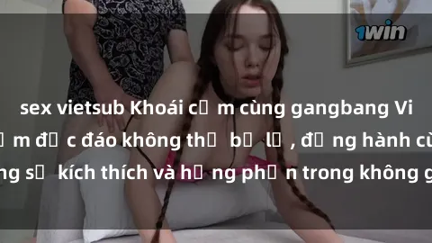 sex vietsub Khoái cảm cùng gangbang Việt Nam: Trải nghiệm độc đáo không thể bỏ lỡ, đồng hành cùng sự kích thích và hưng phấn trong không gian đầy nhiệt huyết.