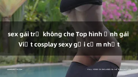 sex gái trẻ không che Top hình ảnh gái Việt cosplay sexy gợi cảm nhất