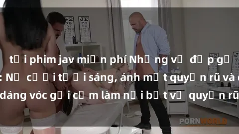tải phim jav miễn phí Những vẻ đẹp gợi cảm của sexy tá: Nụ cười tươi sáng, ánh mắt quyến rũ và dáng vóc gợi cảm làm nổi bật vẻ quyến rũ đầy lôi cuốn của họ.