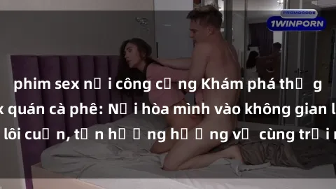 phim sex nơi công cộng Khám phá thế giới xanh tại sex quán cà phê: Nơi hòa mình vào không gian lôi cuốn, tận hưởng hương vị cùng trải nghiệm đầy mới lạ.