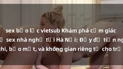 sex bạo lực vietsub Khám phá cảm giác mới lạ với dịch vụ sex nhà nghỉ tại Hà Nội: Đầy đủ tiện nghi, bảo mật, và không gian riêng tư cho trải nghiệm đầy thú vị.