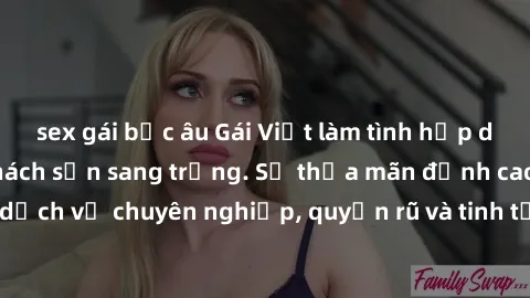 sex gái bắc âu Gái Việt làm tình hấp dẫn đẳng cấp tại khách sạn sang trọng. Sự thỏa mãn đỉnh cao với dịch vụ chuyên nghiệp, quyến rũ và tinh tế từ những cô gái xinh đẹp.