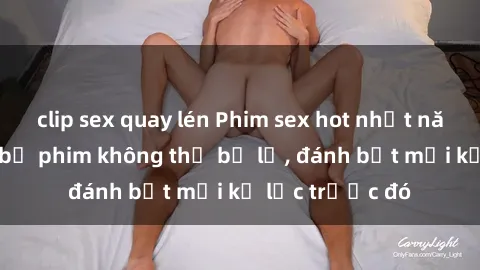 clip sex quay lén Phim sex hot nhất năm  Top những bộ phim không thể bỏ lỡ, đánh bật mọi kỷ lục trước đó