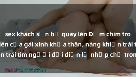 sex khách sạn bị quay lén Đắm chìm trong vẻ đẹp tự nhiên của gái xinh khỏa thân, nàng khiến trái tim người đối diện lỡ nhịp chỉ trong một cái nhìn.