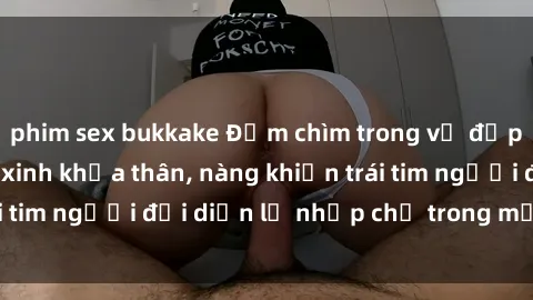 phim sex bukkake Đắm chìm trong vẻ đẹp tự nhiên của gái xinh khỏa thân, nàng khiến trái tim người đối diện lỡ nhịp chỉ trong một cái nhìn.