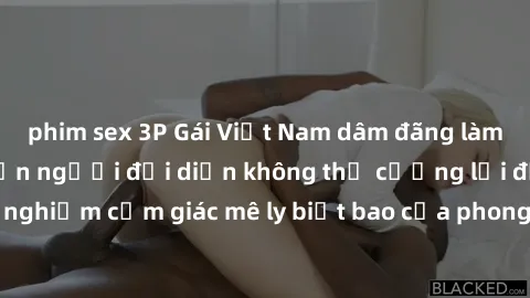 phim sex 3P Gái Việt Nam dâm đãng làm tình say đắm, khiến người đối diện không thể cưỡng lại được. Hãy trải nghiệm cảm giác mê ly biết bao của phong cách yêu đương đậm chất dân tộc!