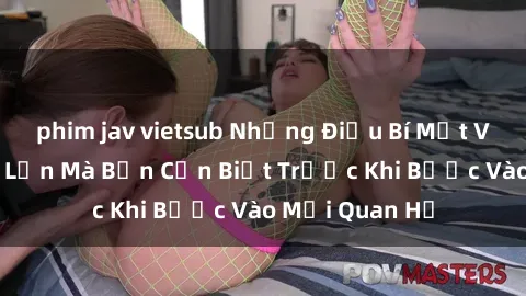 phim jav vietsub Những Điều Bí Mật Về Sex Người Lớn Mà Bạn Cần Biết Trước Khi Bước Vào Mối Quan Hệ