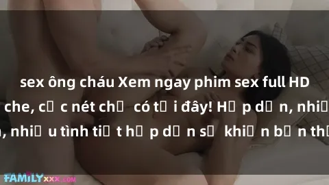 sex ông cháu Xem ngay phim sex full HD đỉnh cao, không che, cực nét chỉ có tại đây! Hấp dẫn, nhiều tình tiết hấp dẫn sẽ khiến bạn thỏa mãn đắm say.