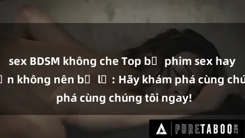 sex BDSM không che Top bộ phim sex hay nhất mà bạn không nên bỏ lỡ: Hãy khám phá cùng chúng tôi ngay!