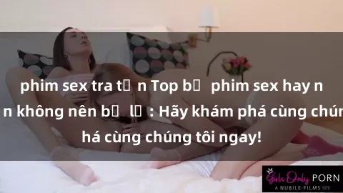 phim sex tra tấn Top bộ phim sex hay nhất mà bạn không nên bỏ lỡ: Hãy khám phá cùng chúng tôi ngay!