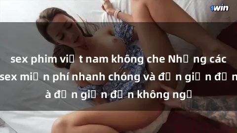 sex phim việt nam không che Những cách tải phim sex miễn phí nhanh chóng và đơn giản đến không ngờ