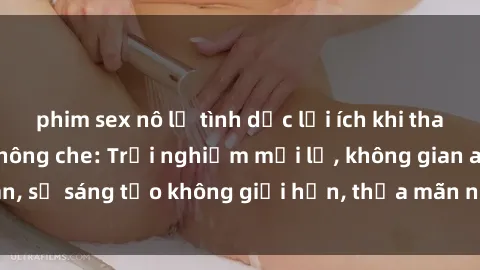 phim sex nô lệ tình dục lợi ích khi tham gia sex online không che: Trải nghiệm mới lạ, không gian an toàn, sự sáng tạo không giới hạn, thỏa mãn nhu cầu tình dục của bạn.