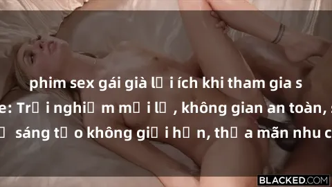 phim sex gái già lợi ích khi tham gia sex online không che: Trải nghiệm mới lạ, không gian an toàn, sự sáng tạo không giới hạn, thỏa mãn nhu cầu tình dục của bạn.