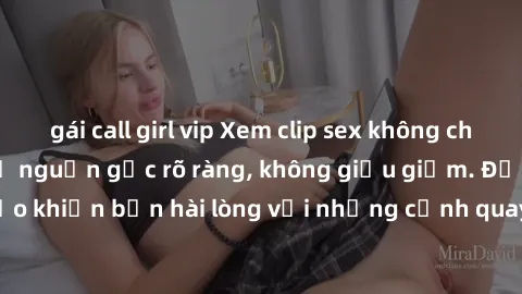 gái call girl vip Xem clip sex không che mới - Nguồn gốc từ nguồn gốc rõ ràng, không giấu giếm. Đảm bảo khiến bạn hài lòng với những cảnh quay táo bạo và đầy kích thích.