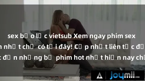sex bạo lực vietsub Xem ngay phim sex mới nhất, hấp dẫn nhất chỉ có tại đây! Cập nhật liên tục đến những bộ phim hot nhất hiện nay chỉ trong vài cú click!
