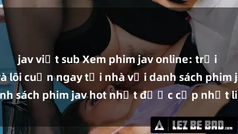 jav việt sub Xem phim jav online: trải nghiệm hấp dẫn và lôi cuốn ngay tại nhà với danh sách phim jav hot nhất được cập nhật liên tục.