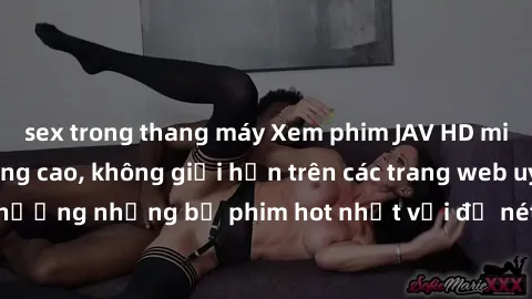 sex trong thang máy Xem phim JAV HD miễn phí chất lượng cao, không giới hạn trên các trang web uy tín. Yên tâm tận hưởng những bộ phim hot nhất với độ nét sắc sảo, đẹp mắt ngay tại nhà. Hãy trải nghiệ