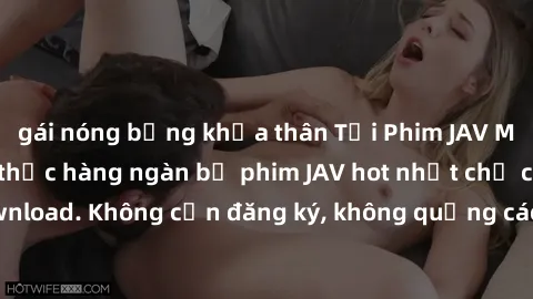 gái nóng bỏng khỏa thân Tải Phim JAV Miễn Phí - Thưởng thức hàng ngàn bộ phim JAV hot nhất chỉ cần click download. Không cần đăng ký, không quảng cáo - Dễ dàng tải về và xem online!