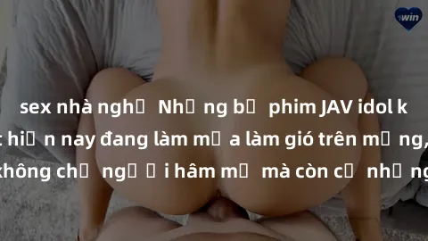 sex nhà nghỉ Những bộ phim JAV idol không che hot nhất hiện nay đang làm mưa làm gió trên mạng, hấp dẫn không chỉ người hâm mộ mà còn cả những ai mới tìm hiểu về thể loại này!