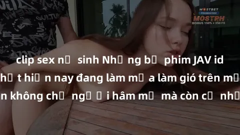 clip sex nữ sinh Những bộ phim JAV idol không che hot nhất hiện nay đang làm mưa làm gió trên mạng, hấp dẫn không chỉ người hâm mộ mà còn cả những ai mới tìm hiểu về thể loại này!