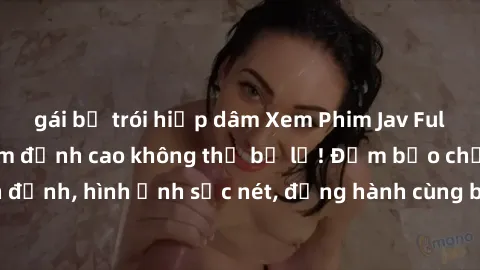 gái bị trói hiếp dâm Xem Phim Jav Full HD: Những bộ phim đỉnh cao không thể bỏ lỡ! Đảm bảo chất lượng ổn định, hình ảnh sắc nét, đồng hành cùng bạn trong những giây phút thư giãn!