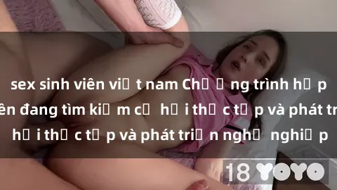 sex sinh viên việt nam Chương trình hợp tác JAV cho sinh viên đang tìm kiếm cơ hội thực tập và phát triển nghề nghiệp