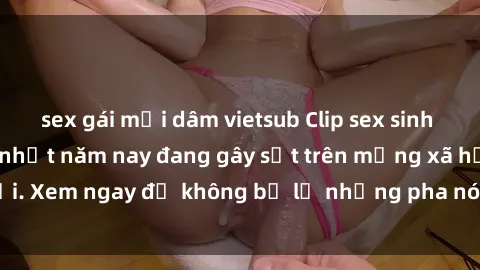 sex gái mại dâm vietsub Clip sex sinh viên mới nhất hot nhất năm nay đang gây sốt trên mạng xã hội. Xem ngay để không bỏ lỡ những pha nóng không thể bỏ qua!