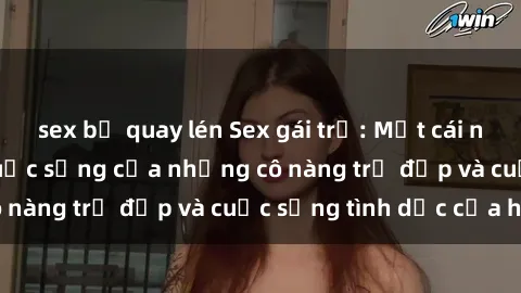 sex bị quay lén Sex gái trẻ: Một cái nhìn sâu lắng vào cuộc sống của những cô nàng trẻ đẹp và cuộc sống tình dục của họ
