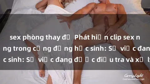 sex phòng thay đồ Phát hiện clip sex nữ sinh gây chấn động trong cộng đồng học sinh: Sự việc đang được điều tra và xử lý