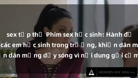 sex tập thể Phim sex học sinh: Hành động nóng bỏng của các em học sinh trong trường, khiến dân mạng dậy sóng vì nội dung gợi cảm và kích thích.