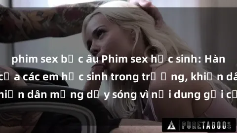 phim sex bắc âu Phim sex học sinh: Hành động nóng bỏng của các em học sinh trong trường, khiến dân mạng dậy sóng vì nội dung gợi cảm và kích thích.