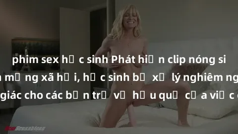 phim sex học sinh Phát hiện clip nóng sinh viên gây sốt trên mạng xã hội, học sinh bị xử lý nghiêm ngặt. Đây là cảnh giác cho các bạn trẻ về hậu quả của việc chia sẻ thông tin trái phép trên internet.