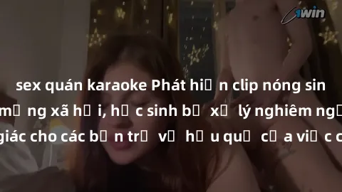 sex quán karaoke Phát hiện clip nóng sinh viên gây sốt trên mạng xã hội, học sinh bị xử lý nghiêm ngặt. Đây là cảnh giác cho các bạn trẻ về hậu quả của việc chia sẻ thông tin trái phép trên internet.